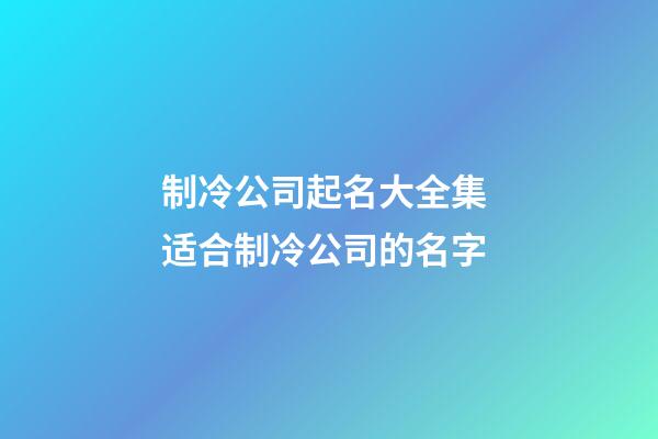 制冷公司起名大全集 适合制冷公司的名字-第1张-公司起名-玄机派